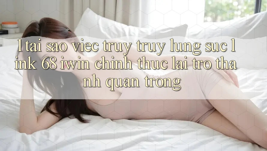 1. Tại sao việc truy truy lùng sục Link 68 iwin chính thức lại trở thành quan trọng?