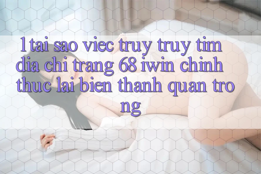 1. Tại sao việc truy truy tìm Địa chỉ trang 68 iwin chính thức lại biến thành quan trọng? 1. Tại sao việc truy truy tìm Địa chỉ trang 68 iwin chính thức lại biến thành quan trọng?