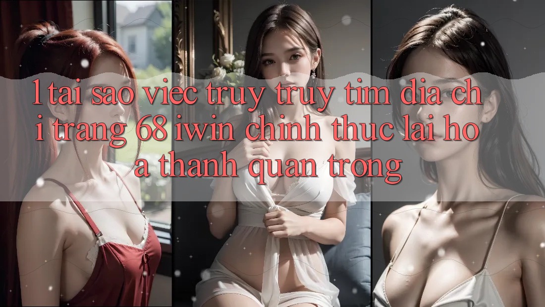 1. Tại sao việc truy truy tìm Địa chỉ trang 68 iwin chính thức lại hóa thành quan trọng?