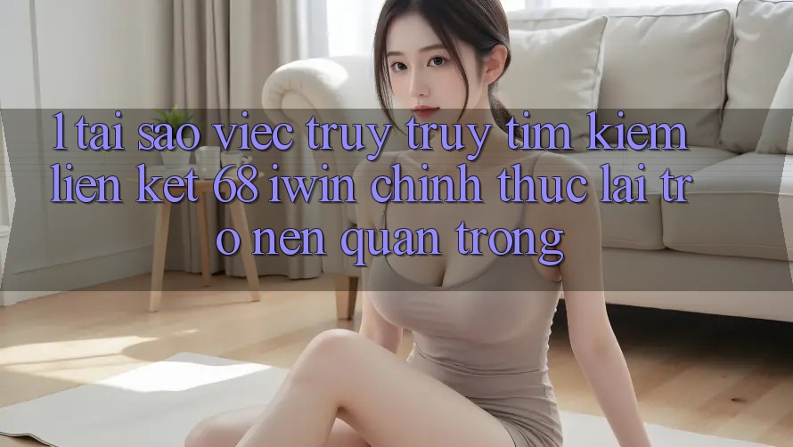 1. Tại sao việc truy truy tìm kiếm Liên kết 68 iwin chính thức lại trở nên quan trọng? 1. Tại sao việc truy truy tìm kiếm Liên kết 68 iwin chính thức lại trở nên quan trọng?