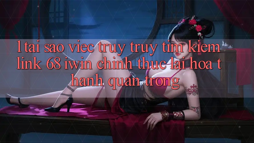 1. Tại sao việc truy truy tìm kiếm Link 68 iwin chính thức lại hóa thành quan trọng? 1. Tại sao việc truy truy tìm kiếm Link 68 iwin chính thức lại hóa thành quan trọng?
