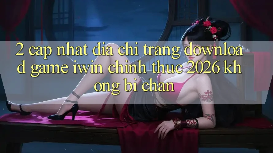 2. Cập Nhật Địa chỉ trang Download Game iwin Chính Thức 2026 Không Bị Chặn