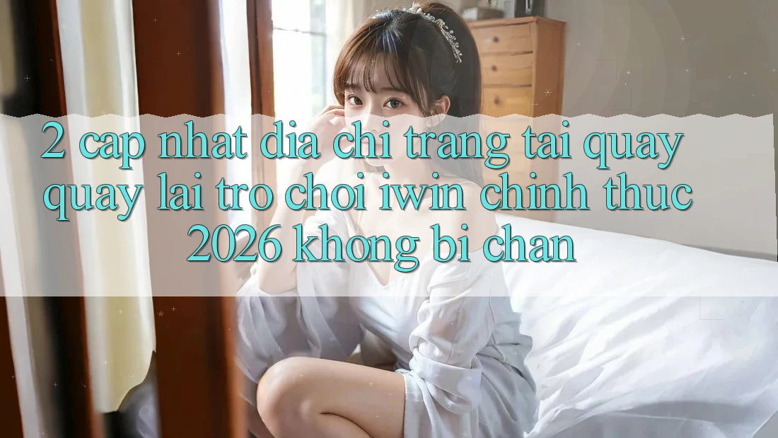 2. Cập Nhật Địa chỉ trang Tải quay quay lại Trò chơi iwin Chính Thức 2026 Không Bị Chặn