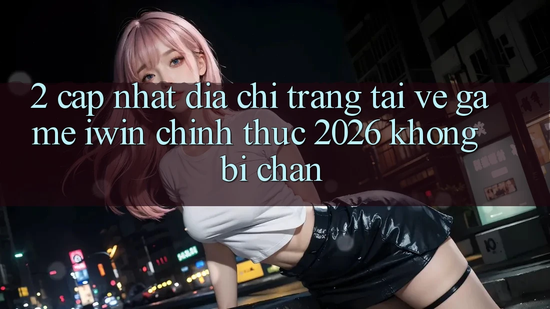 2. Cập Nhật Địa chỉ trang Tải về Game iwin Chính Thức 2026 Không Bị Chặn