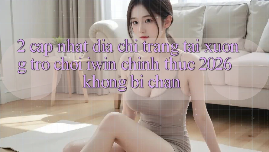 2. Cập Nhật Địa chỉ trang Tải xuống Trò chơi iwin Chính Thức 2026 Không Bị Chặn