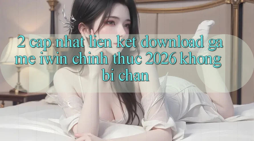 2. Cập Nhật Liên kết Download Game iwin Chính Thức 2026 Không Bị Chặn