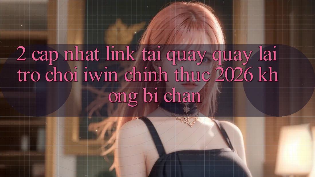 2. Cập Nhật Link Tải quay quay lại Trò chơi iwin Chính Thức 2026 Không Bị Chặn
