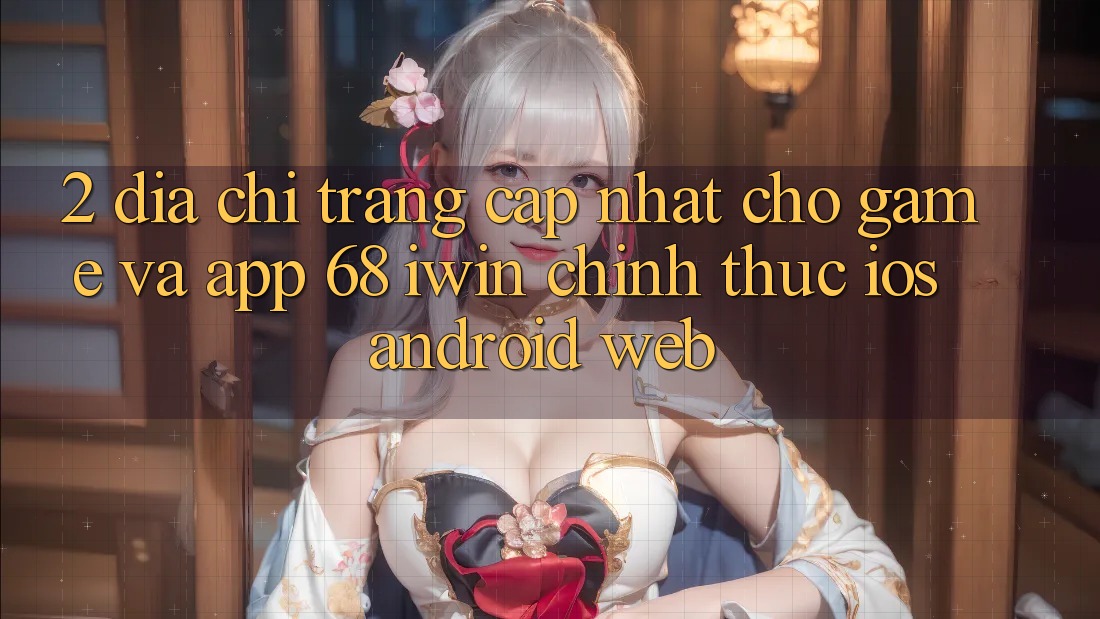 2. Địa chỉ trang cập nhật cho Game và App 68 iwin chính thức (iOS/Android/Web) 2. Địa chỉ trang cập nhật cho Game và App 68 iwin chính thức (iOS/Android/Web)