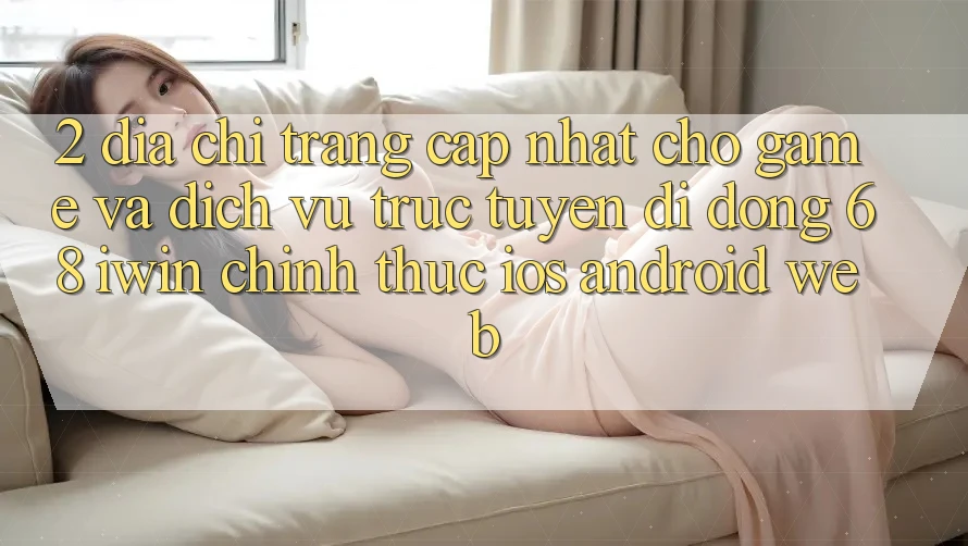 2. Địa chỉ trang cập nhật cho Game và Dịch vụ trực tuyến di động 68 iwin chính thức (iOS/Android/Web)