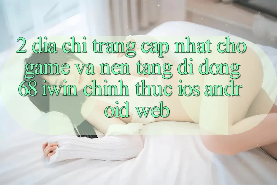 2. Địa chỉ trang cập nhật cho Game và Nền tảng di động 68 iwin chính thức (iOS/Android/Web)