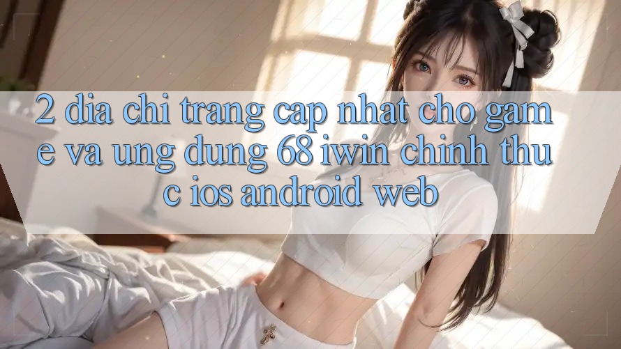 2. Địa chỉ trang cập nhật cho Game và Ứng dụng 68 iwin chính thức (iOS/Android/Web)