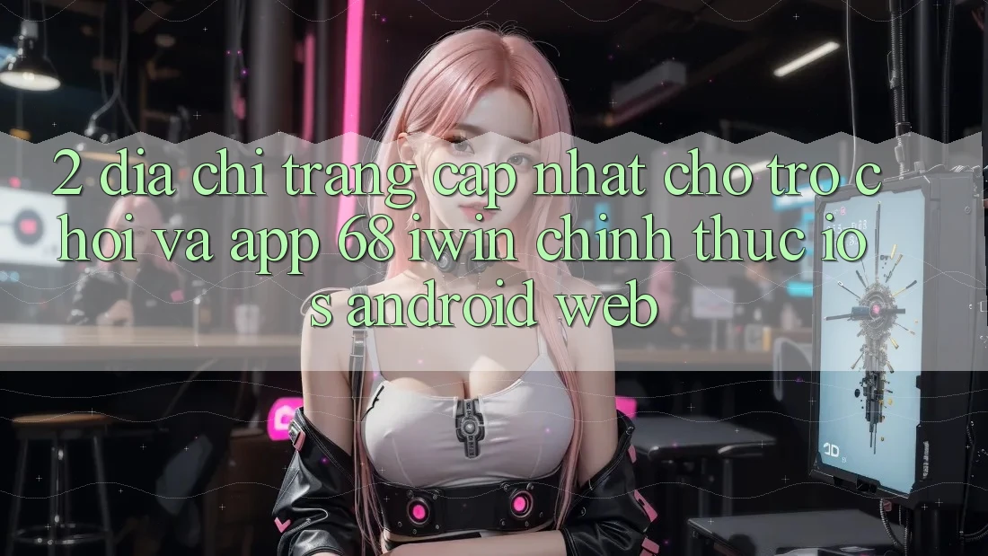 2. Địa chỉ trang cập nhật cho Trò chơi và App 68 iwin chính thức (iOS/Android/Web)