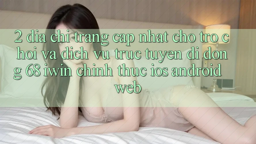 2. Địa chỉ trang cập nhật cho Trò chơi và Dịch vụ trực tuyến di động 68 iwin chính thức (iOS/Android/Web)
