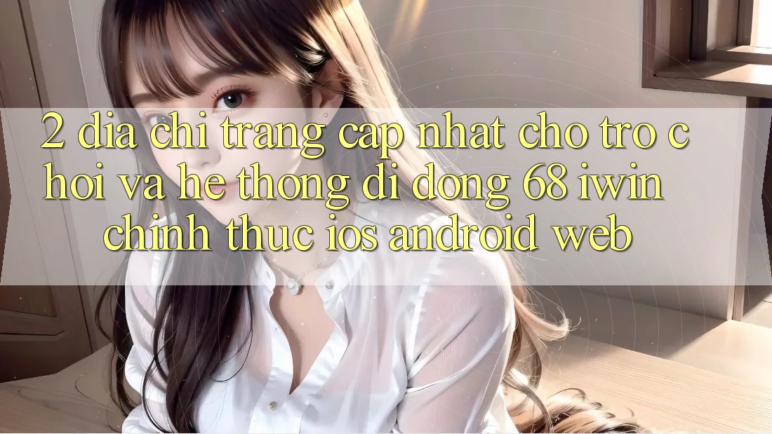 2. Địa chỉ trang cập nhật cho Trò chơi và Hệ thống di động 68 iwin chính thức (iOS/Android/Web)