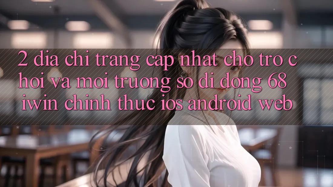 2. Địa chỉ trang cập nhật cho Trò chơi và Môi trường số di động 68 iwin chính thức (iOS/Android/Web)