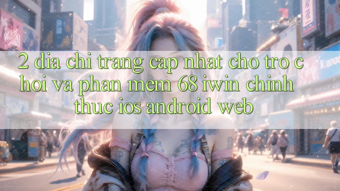 2. Địa chỉ trang cập nhật cho Trò chơi và Phần mềm 68 iwin chính thức (iOS/Android/Web)