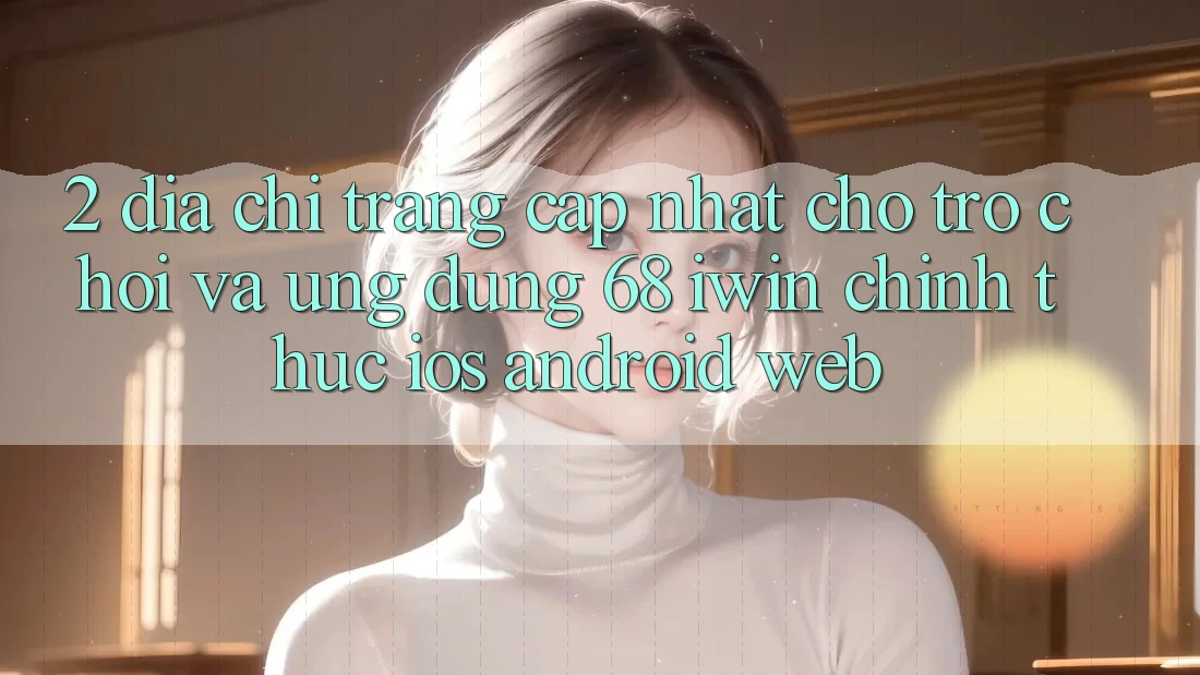 2. Địa chỉ trang cập nhật cho Trò chơi và Ứng dụng 68 iwin chính thức (iOS/Android/Web)