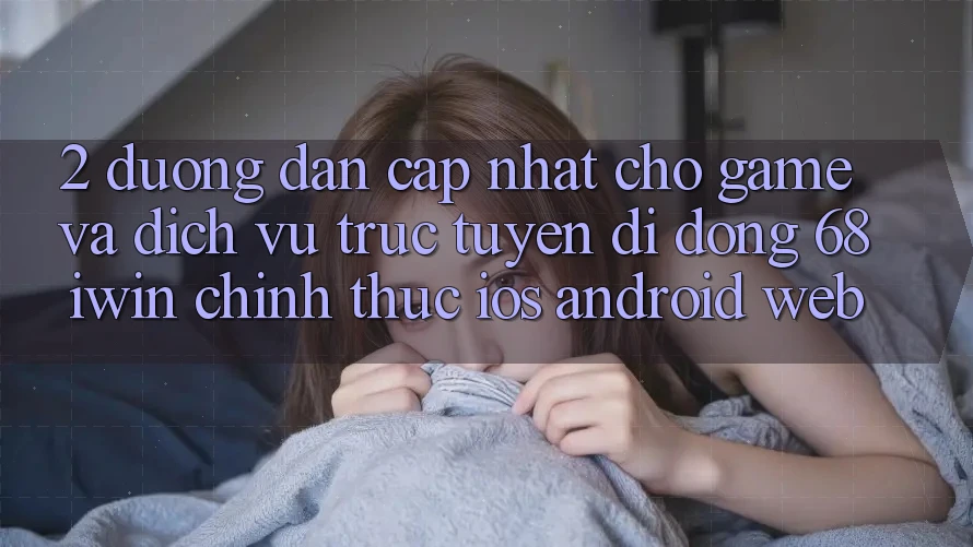 2. Đường dẫn cập nhật cho Game và Dịch vụ trực tuyến di động 68 iwin chính thức (iOS/Android/Web)