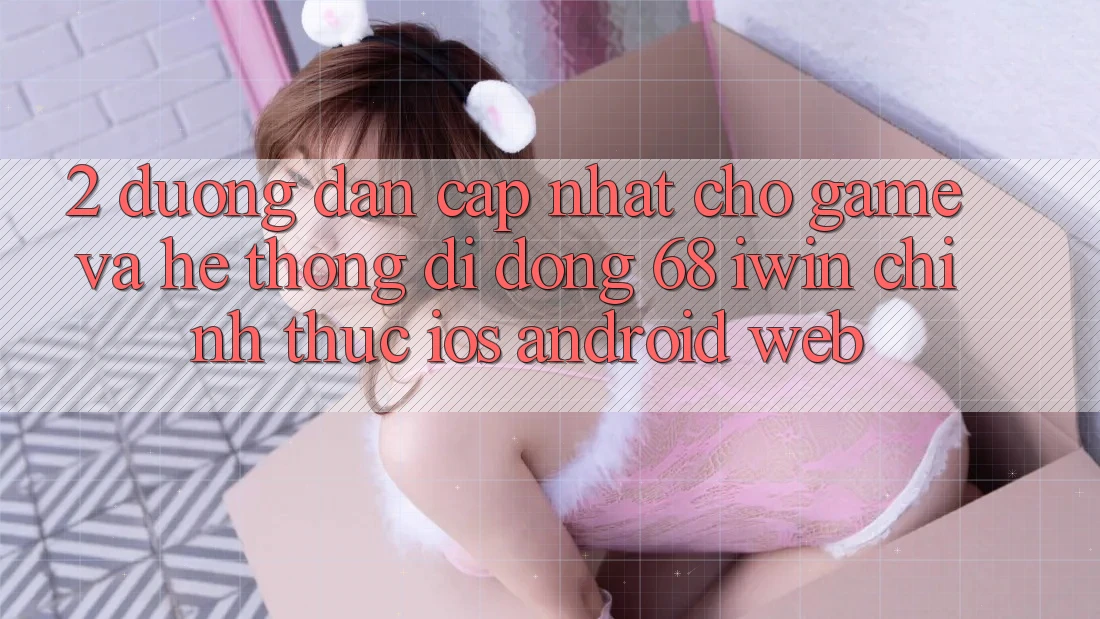 2. Đường dẫn cập nhật cho Game và Hệ thống di động 68 iwin chính thức (iOS/Android/Web) 2. Đường dẫn cập nhật cho Game và Hệ thống di động 68 iwin chính thức (iOS/Android/Web)