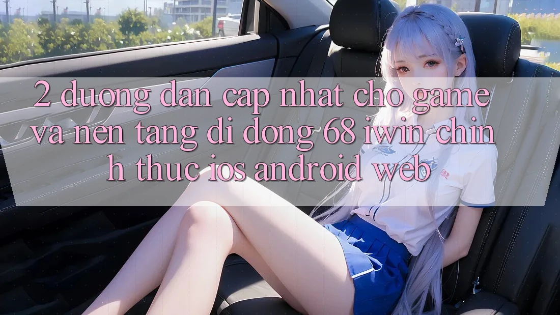 2. Đường dẫn cập nhật cho Game và Nền tảng di động 68 iwin chính thức (iOS/Android/Web)