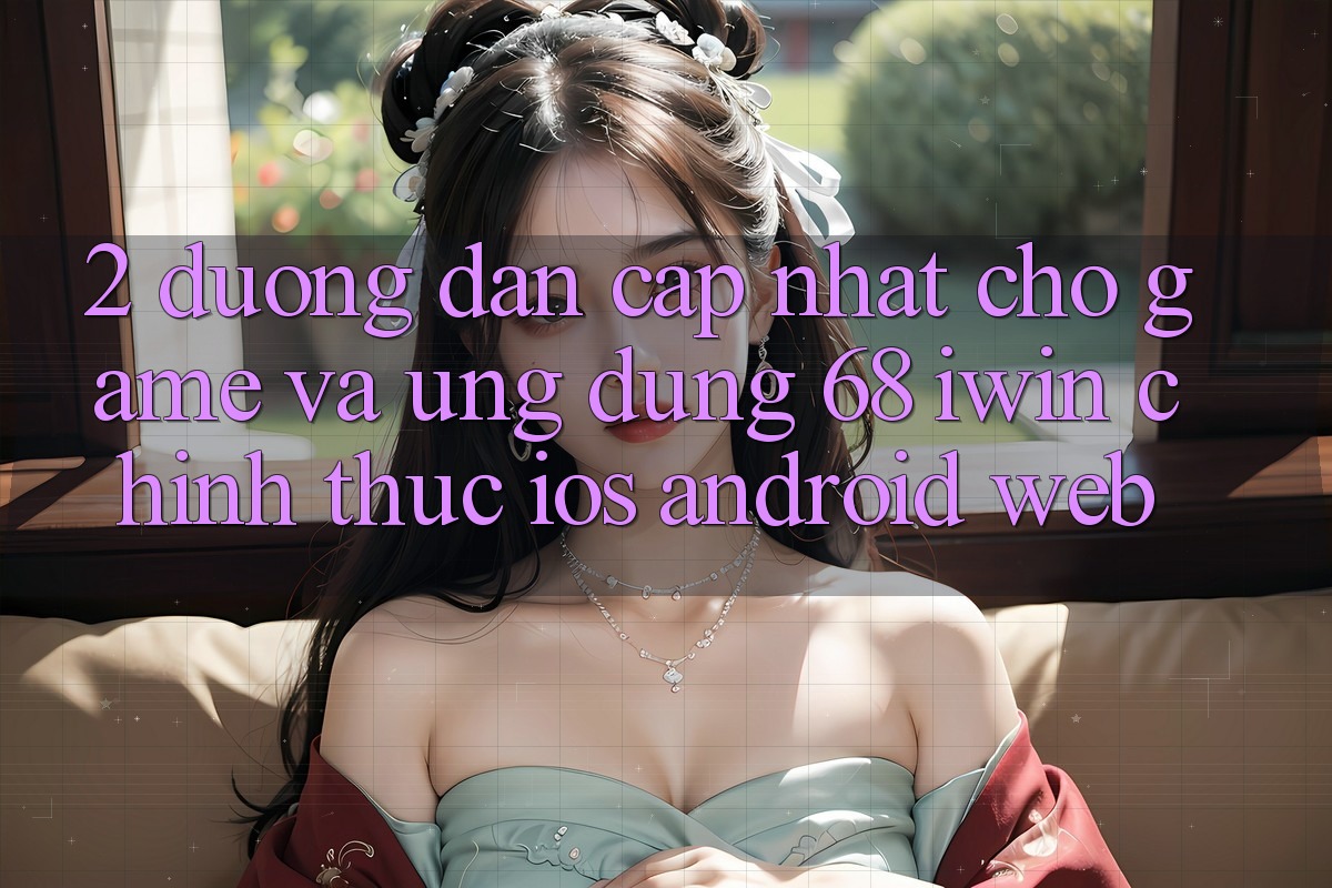2. Đường dẫn cập nhật cho Game và Ứng dụng 68 iwin chính thức (iOS/Android/Web)