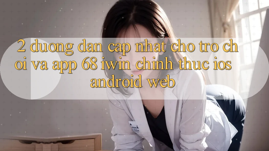 2. Đường dẫn cập nhật cho Trò chơi và App 68 iwin chính thức (iOS/Android/Web)