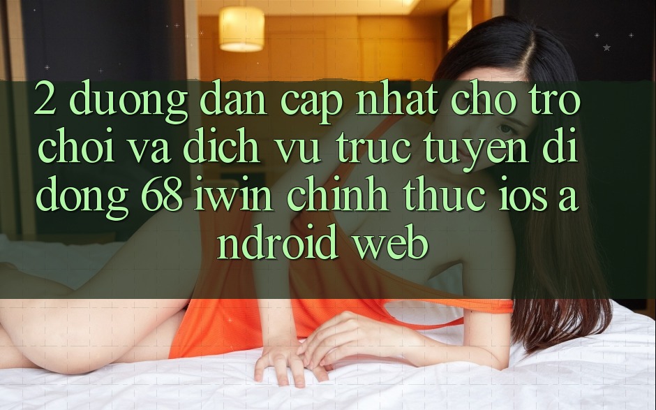 2. Đường dẫn cập nhật cho Trò chơi và Dịch vụ trực tuyến di động 68 iwin chính thức (iOS/Android/Web)