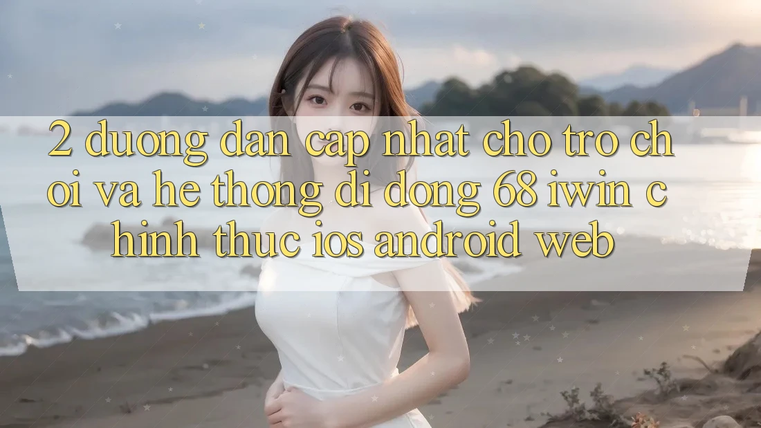 2. Đường dẫn cập nhật cho Trò chơi và Hệ thống di động 68 iwin chính thức (iOS/Android/Web)