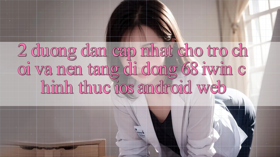 2. Đường dẫn cập nhật cho Trò chơi và Nền tảng di động 68 iwin chính thức (iOS/Android/Web)