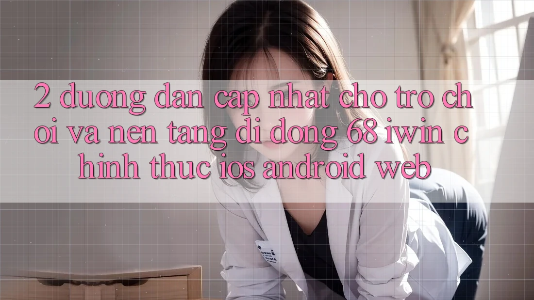 2. Đường dẫn cập nhật cho Trò chơi và Nền tảng di động 68 iwin chính thức (iOS/Android/Web)