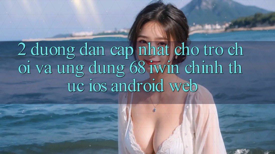 2. Đường dẫn cập nhật cho Trò chơi và Ứng dụng 68 iwin chính thức (iOS/Android/Web)