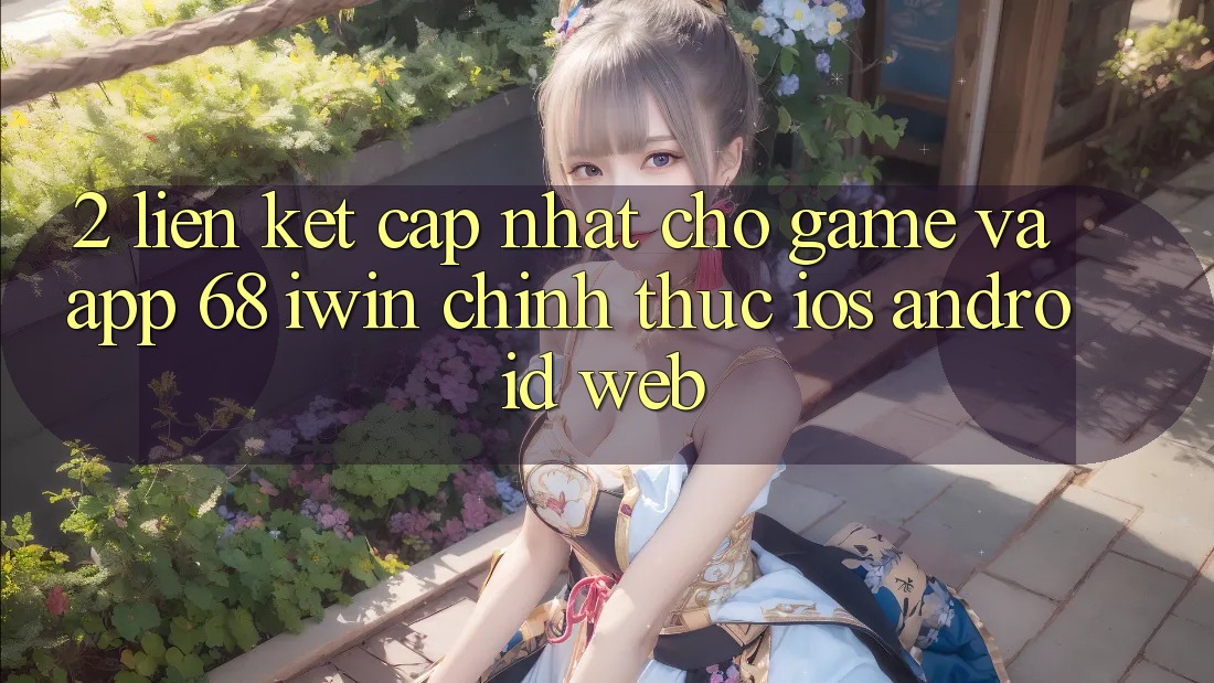 2. Liên kết cập nhật cho Game và App 68 iwin chính thức (iOS/Android/Web)