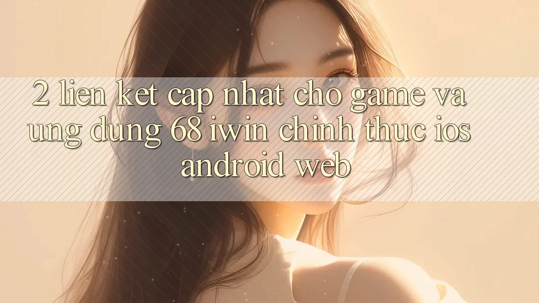 2. Liên kết cập nhật cho Game và Ứng dụng 68 iwin chính thức (iOS/Android/Web) 2. Liên kết cập nhật cho Game và Ứng dụng 68 iwin chính thức (iOS/Android/Web)