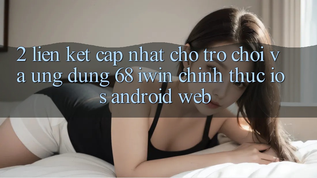 2. Liên kết cập nhật cho Trò chơi và Ứng dụng 68 iwin chính thức (iOS/Android/Web)