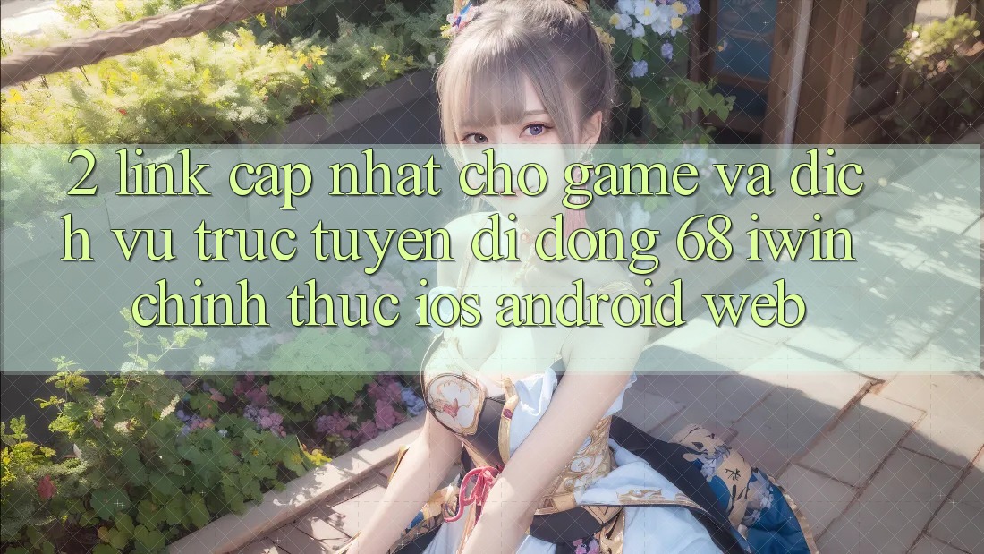 2. Link cập nhật cho Game và Dịch vụ trực tuyến di động 68 iwin chính thức (iOS/Android/Web)