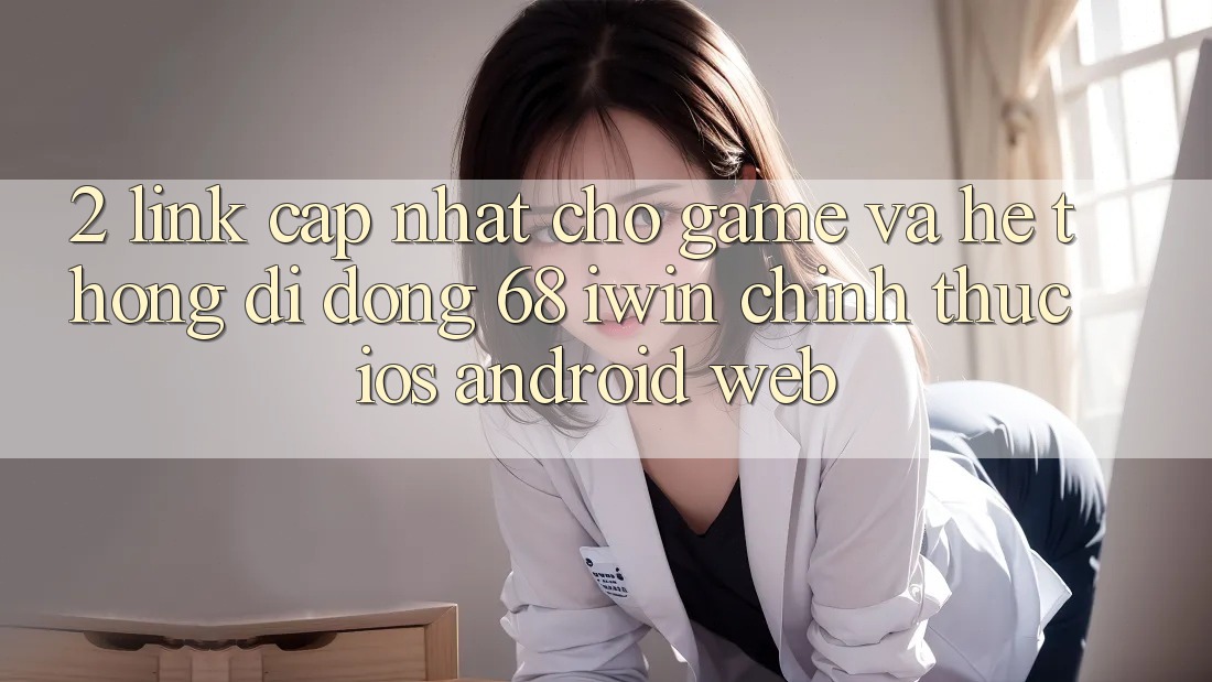 2. Link cập nhật cho Game và Hệ thống di động 68 iwin chính thức (iOS/Android/Web)
