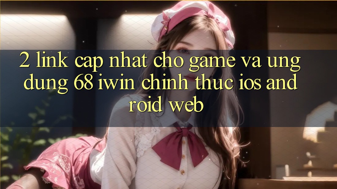 2. Link cập nhật cho Game và Ứng dụng 68 iwin chính thức (iOS/Android/Web)
