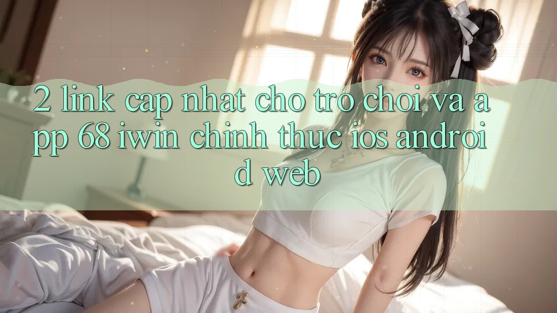2. Link cập nhật cho Trò chơi và App 68 iwin chính thức (iOS/Android/Web)