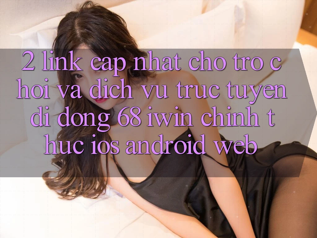 2. Link cập nhật cho Trò chơi và Dịch vụ trực tuyến di động 68 iwin chính thức (iOS/Android/Web)