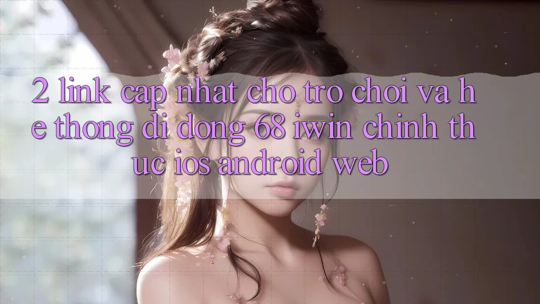 2. Link cập nhật cho Trò chơi và Hệ thống di động 68 iwin chính thức (iOS/Android/Web) 2. Link cập nhật cho Trò chơi và Hệ thống di động 68 iwin chính thức (iOS/Android/Web)