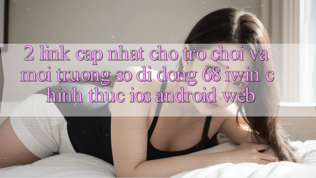 2. Link cập nhật cho Trò chơi và Môi trường số di động 68 iwin chính thức (iOS/Android/Web) 2. Link cập nhật cho Trò chơi và Môi trường số di động 68 iwin chính thức (iOS/Android/Web)