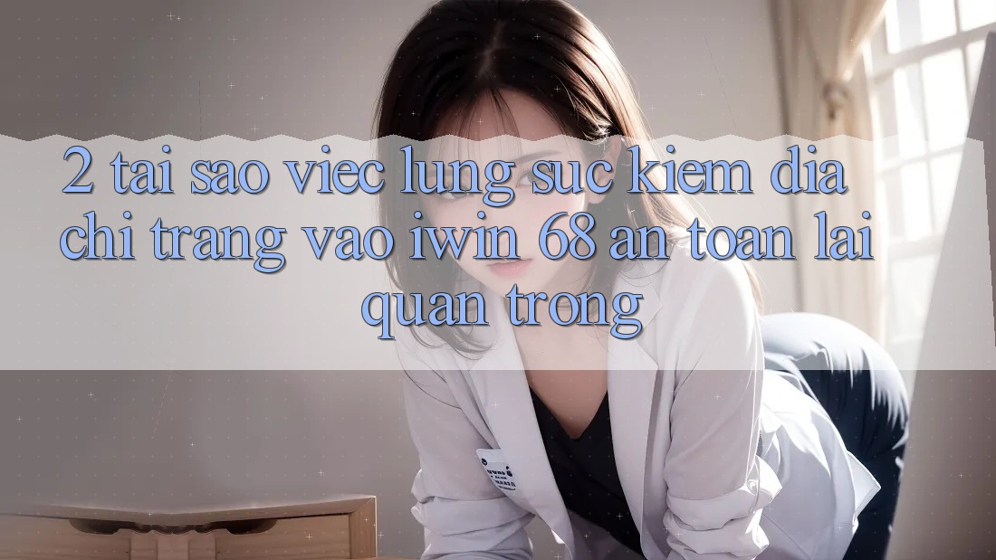 2. Tại Sao Việc Lùng sục Kiếm Địa chỉ trang Vào iwin 68 An Toàn Lại Quan Trọng?