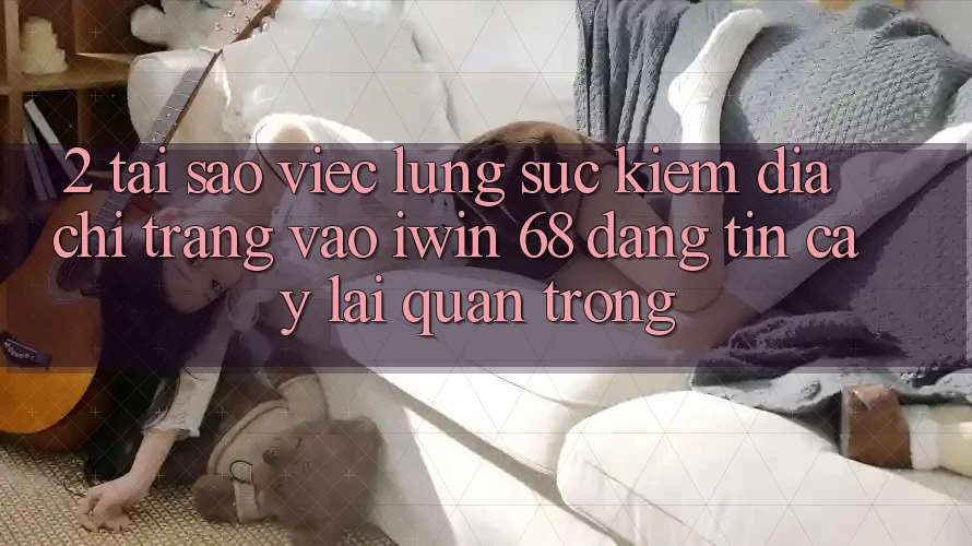 2. Tại Sao Việc Lùng sục Kiếm Địa chỉ trang Vào iwin 68 Đáng tin cậy Lại Quan Trọng?