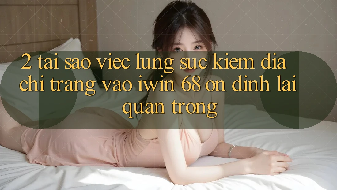 2. Tại Sao Việc Lùng sục Kiếm Địa chỉ trang Vào iwin 68 Ổn định Lại Quan Trọng?