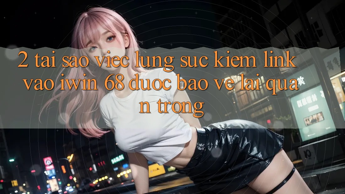 2. Tại Sao Việc Lùng sục Kiếm Link Vào iwin 68 Được bảo vệ Lại Quan Trọng?