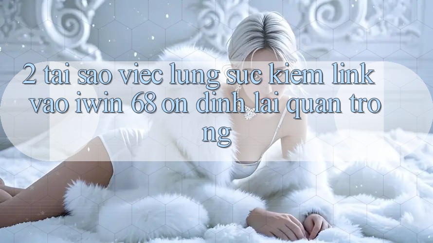 2. Tại Sao Việc Lùng sục Kiếm Link Vào iwin 68 Ổn định Lại Quan Trọng? 2. Tại Sao Việc Lùng sục Kiếm Link Vào iwin 68 Ổn định Lại Quan Trọng?