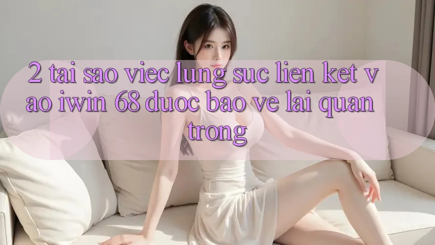 2. Tại Sao Việc Lùng sục Liên kết Vào iwin 68 Được bảo vệ Lại Quan Trọng? 2. Tại Sao Việc Lùng sục Liên kết Vào iwin 68 Được bảo vệ Lại Quan Trọng?