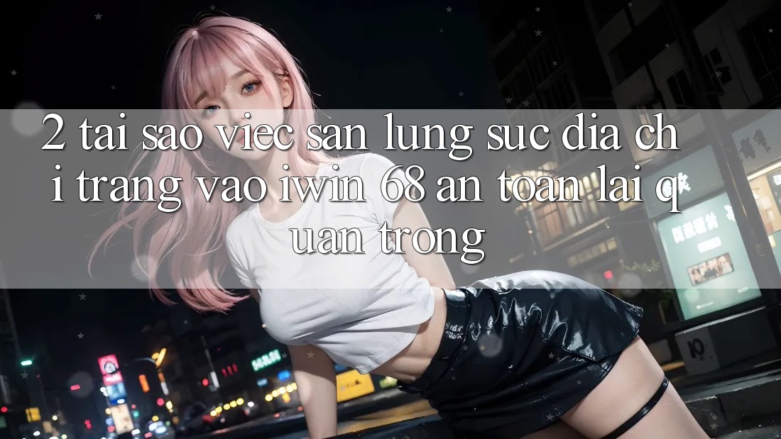 2. Tại Sao Việc Săn lùng sục Địa chỉ trang Vào iwin 68 An Toàn Lại Quan Trọng?