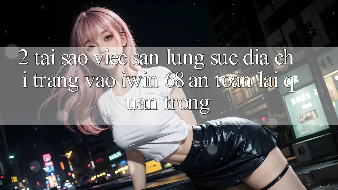 2. Tại Sao Việc Săn lùng sục Địa chỉ trang Vào iwin 68 An Toàn Lại Quan Trọng?