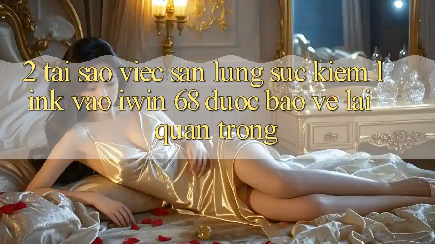 2. Tại Sao Việc Săn lùng sục Kiếm Link Vào iwin 68 Được bảo vệ Lại Quan Trọng?